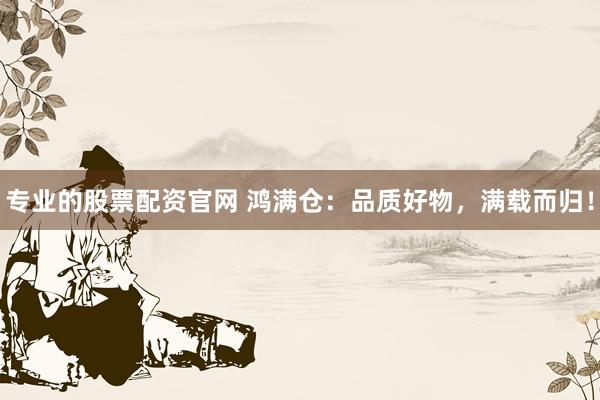 专业的股票配资官网 鸿满仓：品质好物，满载而归！