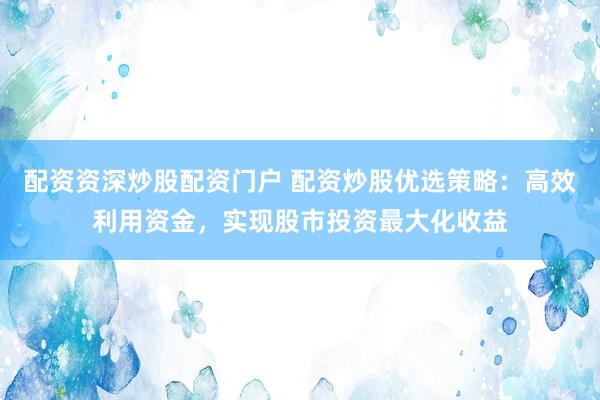 配资资深炒股配资门户 配资炒股优选策略：高效利用资金，实现股市投资最大化收益