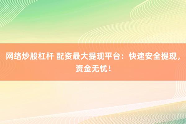网络炒股杠杆 配资最大提现平台：快速安全提现，资金无忧！