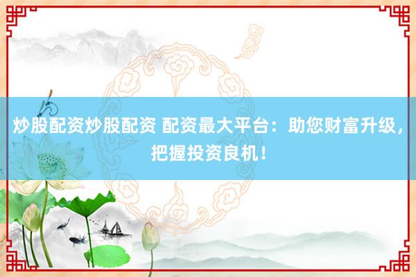 炒股配资炒股配资 配资最大平台：助您财富升级，把握投资良机！