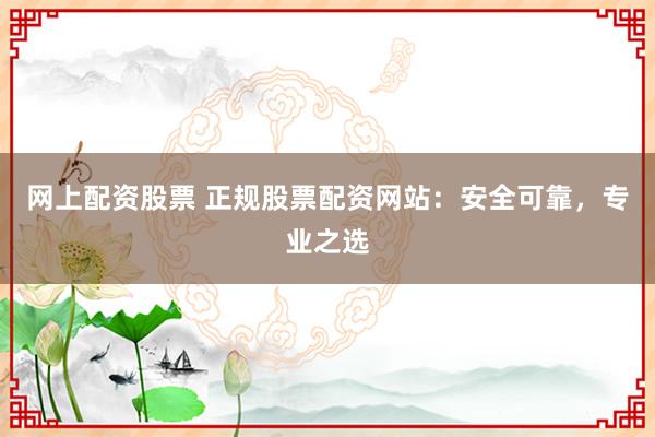 网上配资股票 正规股票配资网站：安全可靠，专业之选