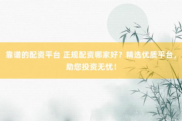靠谱的配资平台 正规配资哪家好？精选优质平台，助您投资无忧！