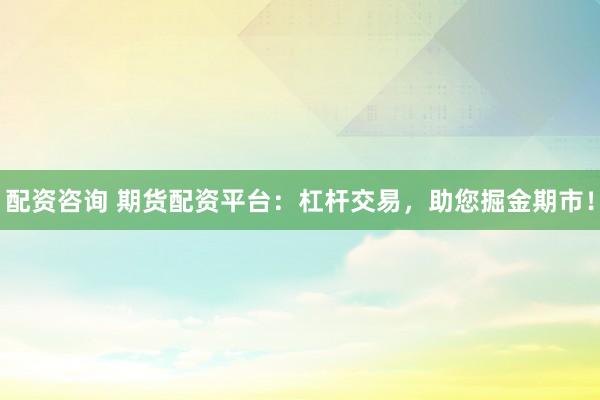 配资咨询 期货配资平台：杠杆交易，助您掘金期市！
