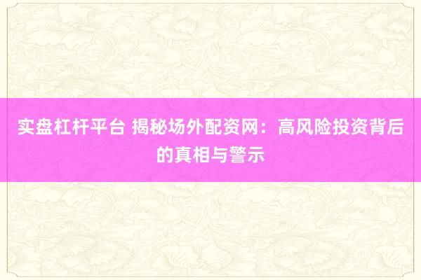 实盘杠杆平台 揭秘场外配资网：高风险投资背后的真相与警示