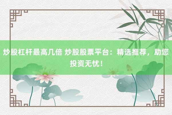 炒股杠杆最高几倍 炒股股票平台:精选推荐,助您投资无忧!