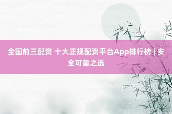 全国前三配资 十大正规配资平台App排行榜 | 安全可靠之选