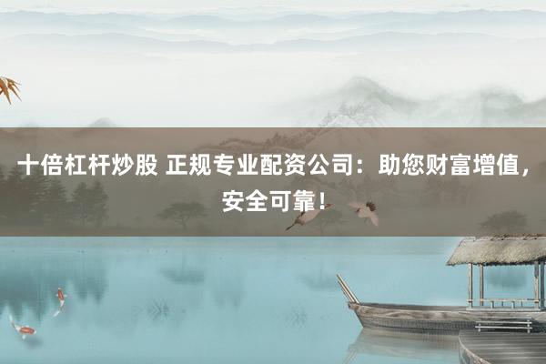 十倍杠杆炒股 正规专业配资公司：助您财富增值，安全可靠！