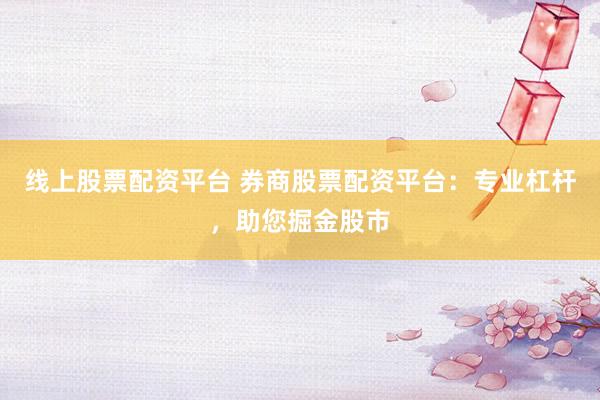 线上股票配资平台 券商股票配资平台：专业杠杆，助您掘金股市