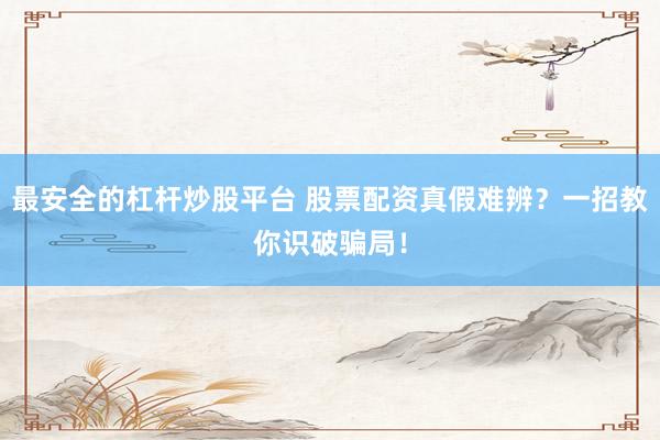 最安全的杠杆炒股平台 股票配资真假难辨？一招教你识破骗局！