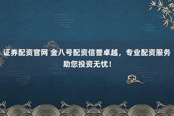 证券配资官网 金八号配资信誉卓越，专业配资服务助您投资无忧！