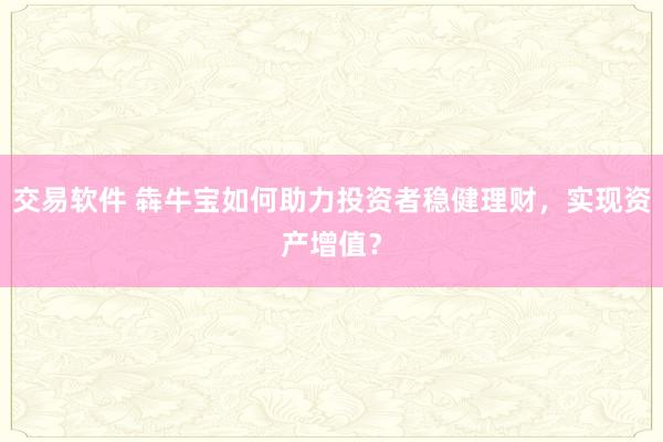 交易软件 犇牛宝如何助力投资者稳健理财，实现资产增值？