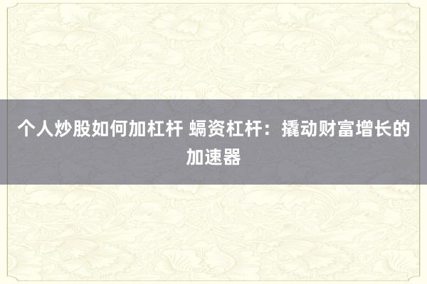 个人炒股如何加杠杆 螎资杠杆：撬动财富增长的加速器