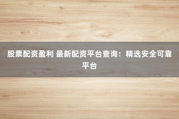 股票配资盈利 最新配资平台查询：精选安全可靠平台