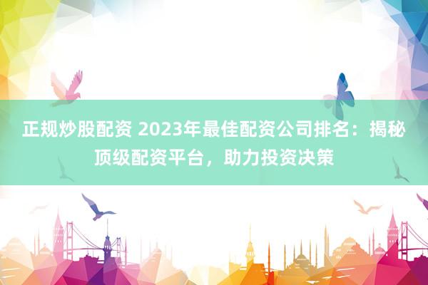 正规炒股配资 2023年最佳配资公司排名：揭秘顶级配资平台，助力投资决策