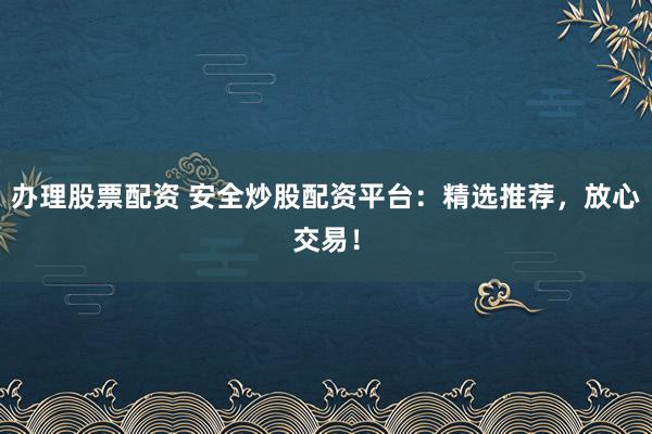 办理股票配资 安全炒股配资平台：精选推荐，放心交易！