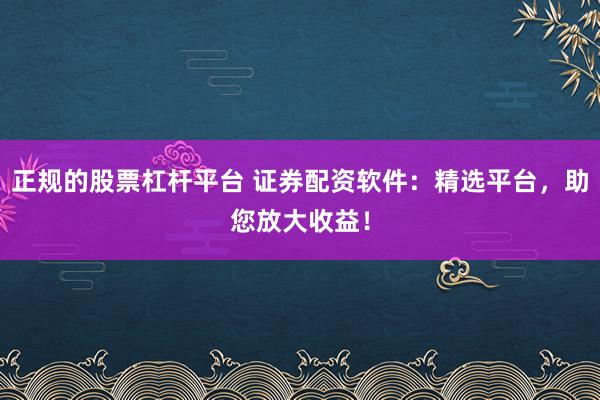 正规的股票杠杆平台 证券配资软件：精选平台，助您放大收益！