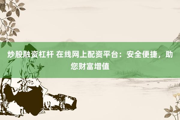 炒股融资杠杆 在线网上配资平台：安全便捷，助您财富增值