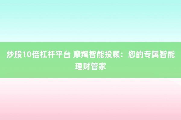 炒股10倍杠杆平台 摩羯智能投顾：您的专属智能理财管家