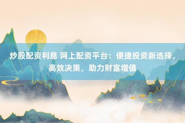 炒股配资利息 网上配资平台：便捷投资新选择，高效决策，助力财富增值