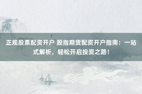 正规股票配资开户 股指期货配资开户指南：一站式解析，轻松开启投资之路！