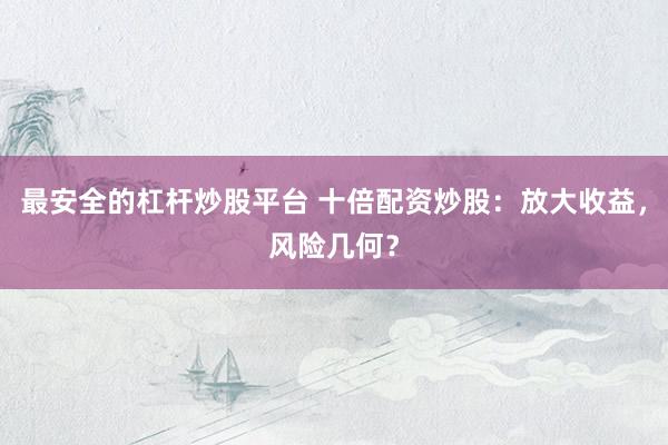 最安全的杠杆炒股平台 十倍配资炒股：放大收益，风险几何？