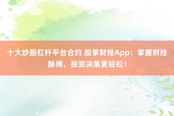 十大炒股杠杆平台合约 股掌财经App：掌握财经脉搏，投资决策更轻松！