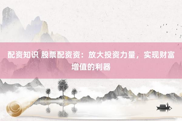 配资知识 股票配资资：放大投资力量，实现财富增值的利器