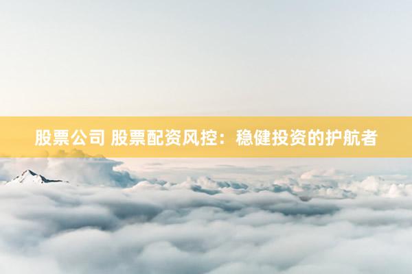 股票公司 股票配资风控：稳健投资的护航者