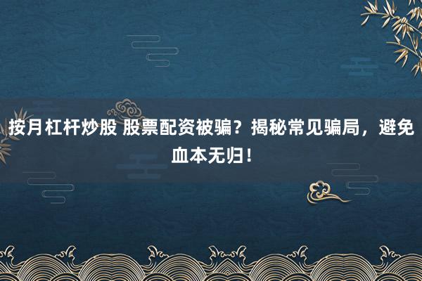 按月杠杆炒股 股票配资被骗？揭秘常见骗局，避免血本无归！