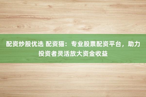 配资炒股优选 配资猫：专业股票配资平台，助力投资者灵活放大资金收益