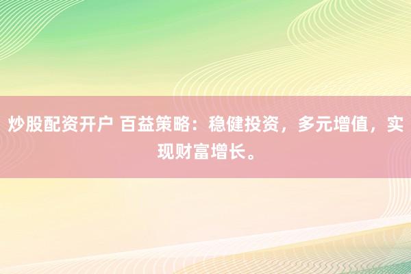 炒股配资开户 百益策略：稳健投资，多元增值，实现财富增长。
