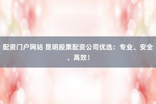 配资门户网站 昆明股票配资公司优选：专业、安全、高效！