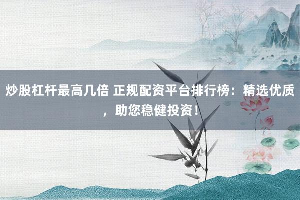 炒股杠杆最高几倍 正规配资平台排行榜：精选优质，助您稳健投资！