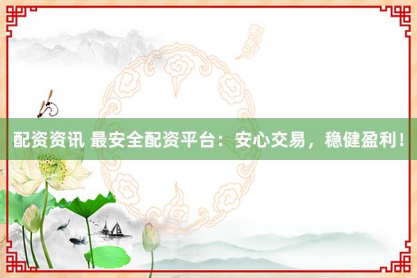 配资资讯 最安全配资平台：安心交易，稳健盈利！