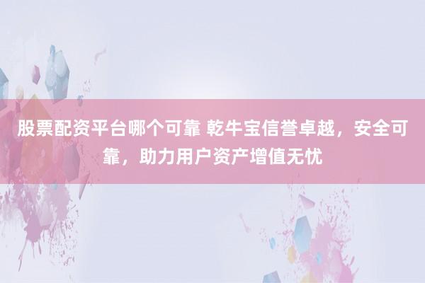 股票配资平台哪个可靠 乾牛宝信誉卓越，安全可靠，助力用户资产增值无忧
