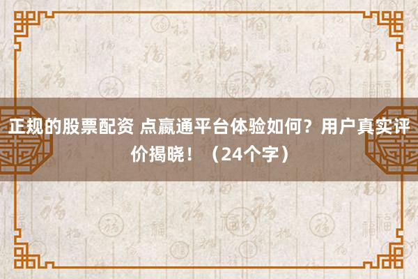 正规的股票配资 点嬴通平台体验如何？用户真实评价揭晓！（24个字）