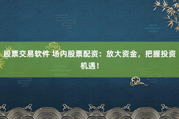 股票交易软件 场内股票配资：放大资金，把握投资机遇！