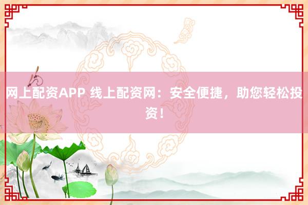 网上配资APP 线上配资网：安全便捷，助您轻松投资！