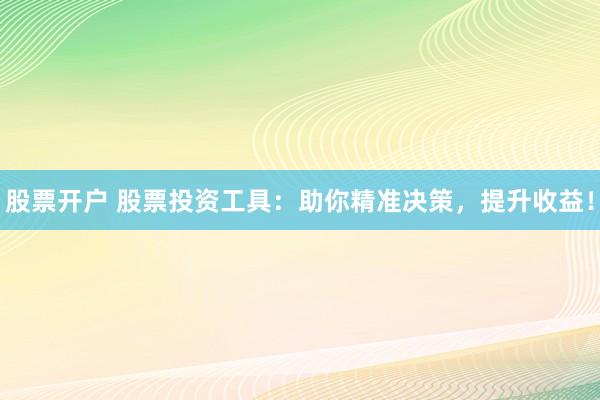 股票开户 股票投资工具：助你精准决策，提升收益！