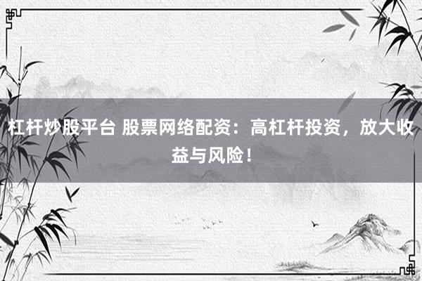 杠杆炒股平台 股票网络配资：高杠杆投资，放大收益与风险！