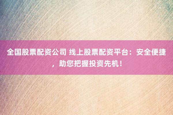 全国股票配资公司 线上股票配资平台：安全便捷，助您把握投资先机！