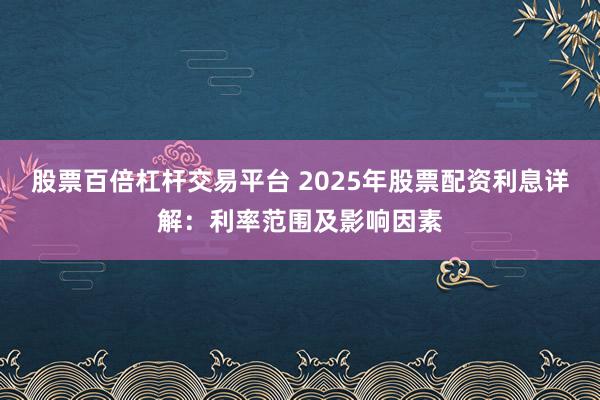 股票百倍杠杆交易平台 2025年股票配资利息详解：利率范围及影响因素