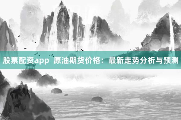 股票配资app  原油期货价格：最新走势分析与预测