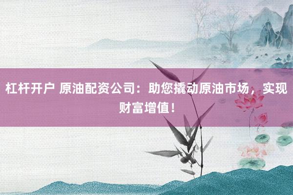杠杆开户 原油配资公司：助您撬动原油市场，实现财富增值！