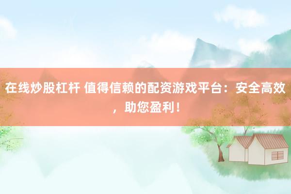 在线炒股杠杆 值得信赖的配资游戏平台：安全高效，助您盈利！