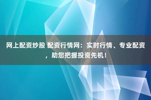 网上配资炒股 配资行情网：实时行情、专业配资，助您把握投资先机！