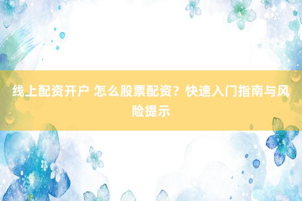 线上配资开户 怎么股票配资？快速入门指南与风险提示
