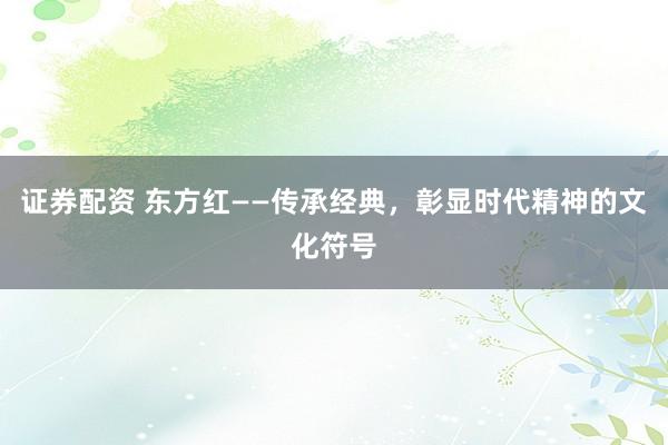 证券配资 东方红——传承经典，彰显时代精神的文化符号