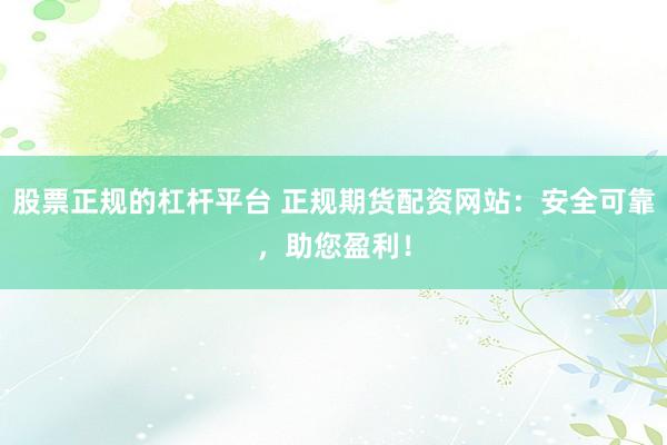 股票正规的杠杆平台 正规期货配资网站：安全可靠，助您盈利！