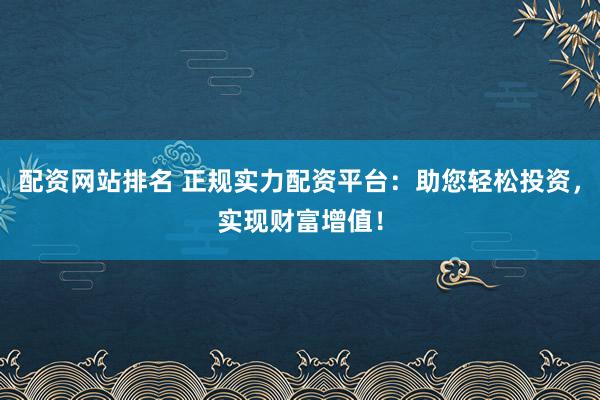 配资网站排名 正规实力配资平台：助您轻松投资，实现财富增值！